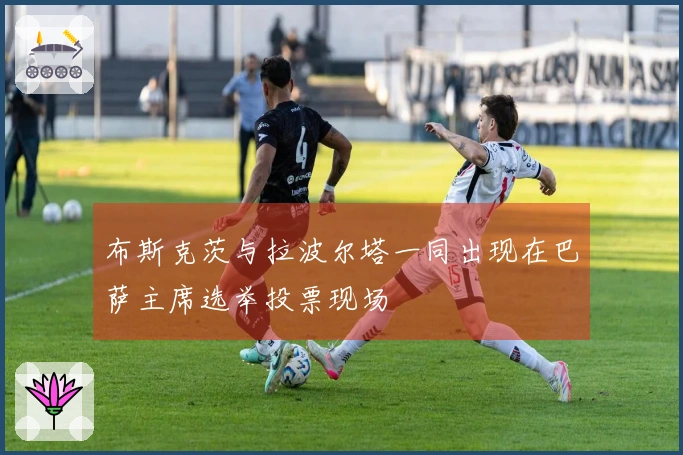 布斯克茨与拉波尔塔一同出现在巴萨主席选举投票现场