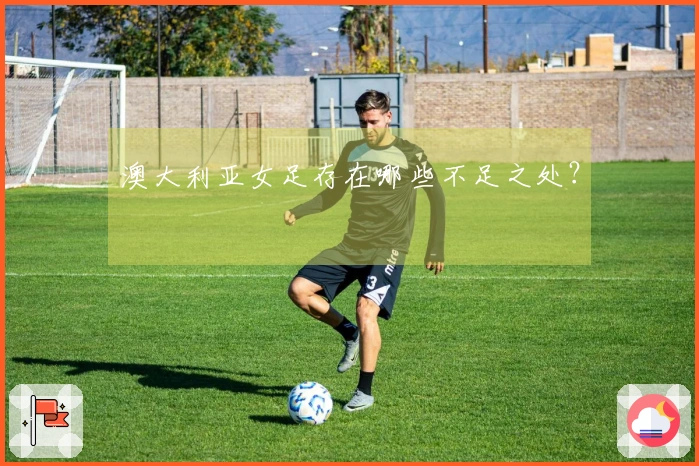 澳大利亚女足存在哪些不足之处？