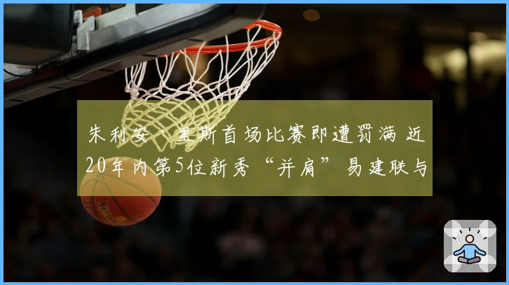 朱利安·里斯首场比赛即遭罚满 近20年内第5位新秀“并肩”易建联与埃迪