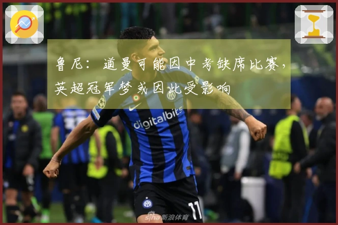 鲁尼：道曼可能因中考缺席比赛，英超冠军梦或因此受影响