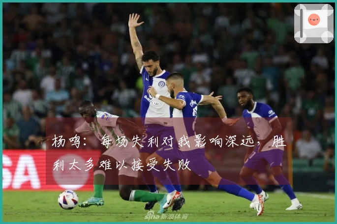 杨鸣：每场失利对我影响深远，胜利太多难以接受失败