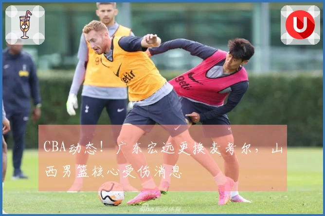 CBA动态！广东宏远更换麦考尔，山西男篮核心受伤消息