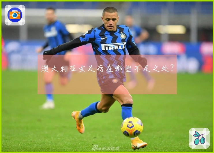 澳大利亚女足存在哪些不足之处？