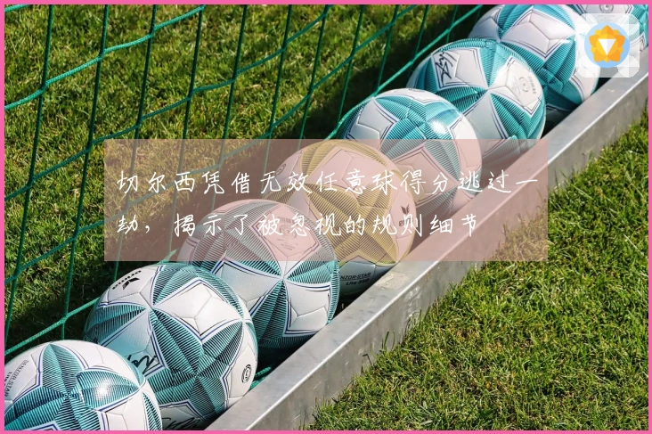 切尔西凭借无效任意球得分逃过一劫，揭示了被忽视的规则细节