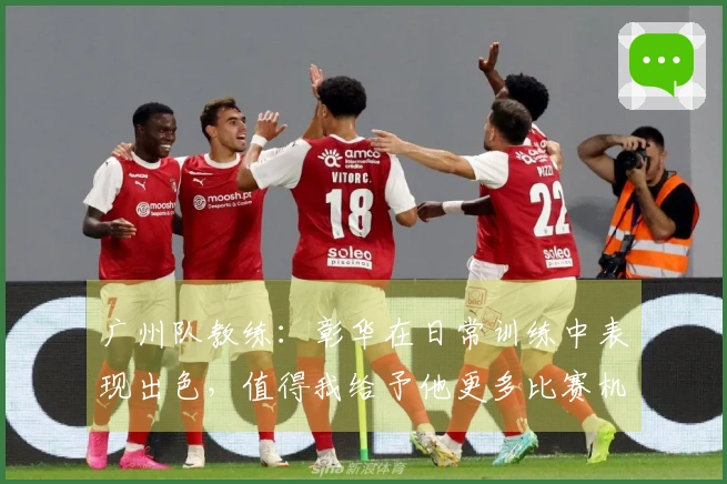 广州队教练：彰华在日常训练中表现出色，值得我给予他更多比赛机会