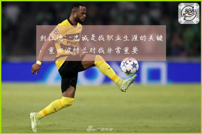 利拉德：忠诚是我职业生涯的关键，重回波特兰对我非常重要