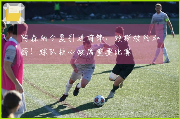 阿森纳今夏引进前锋，赖斯续约加薪！球队核心缺席重要比赛