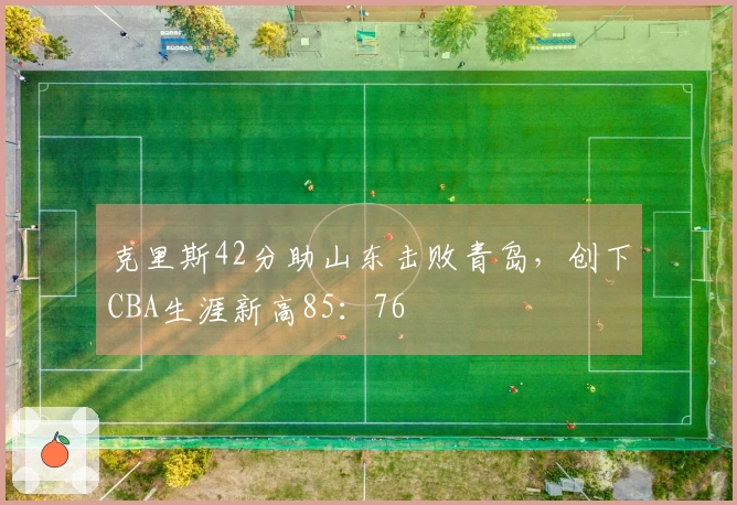 克里斯42分助山东击败青岛，创下CBA生涯新高85：76