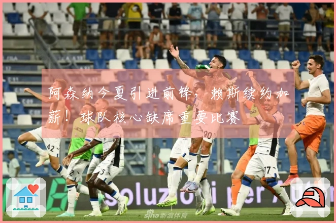 阿森纳今夏引进前锋，赖斯续约加薪！球队核心缺席重要比赛