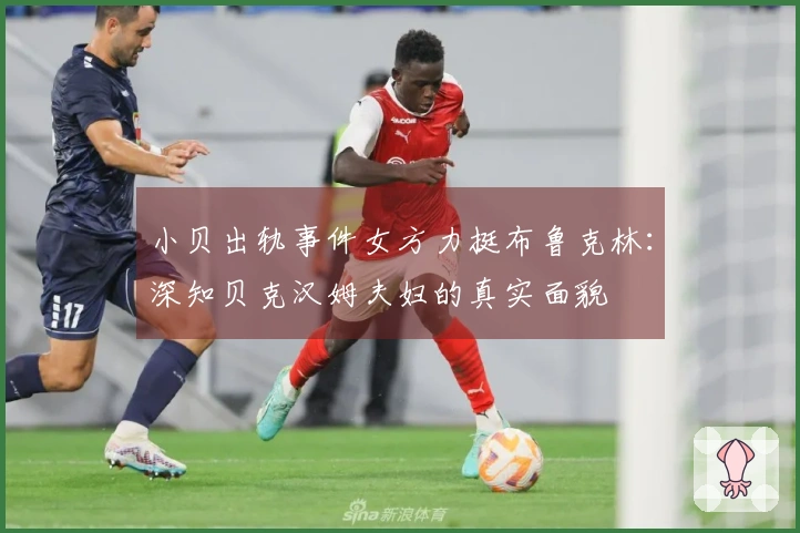 小贝出轨事件女方力挺布鲁克林：深知贝克汉姆夫妇的真实面貌