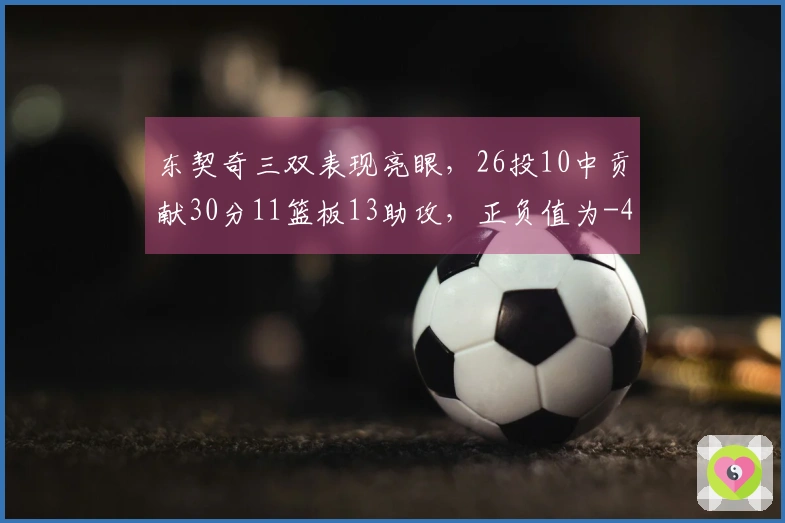 东契奇三双表现亮眼，26投10中贡献30分11篮板13助攻，正负值为-4